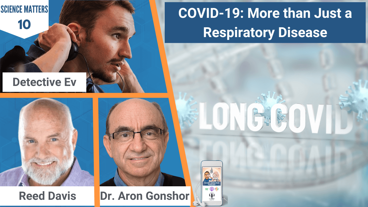 COVID-19, LONG COVID, MORE THAN A RESPIRATORY DISEASE, SYSTEMIC DISEASE, LUNGS, HEART, KIDNEYS, SEROTONIN, HEALTH, HEALTH TIPS, SCIENCE MATTERS, STUDIES, SCIENTIFIC STUDIES, REED DAVIS, DR. ARON GONSHOR, DETECTIVE EV, EVAN TRANSUE, HEALTH DETECTIVE PODCAST